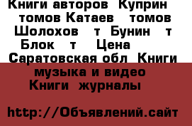 Книги авторов .Куприн 10 томов,Катаев 5 томов,Шолохов 8 т ,Бунин 9 т,Блок 8 т  › Цена ­ 50 - Саратовская обл. Книги, музыка и видео » Книги, журналы   